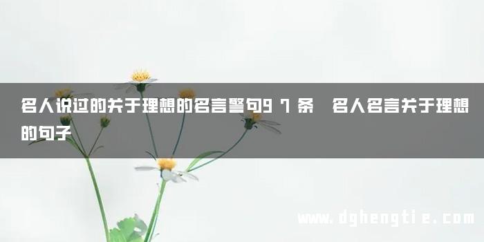 名人说过的关于理想的名言警句97条 名人名言关于理想的句子